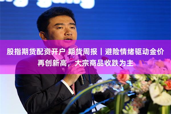 股指期货配资开户 期货周报｜避险情绪驱动金价再创新高，大宗商品收跌为主