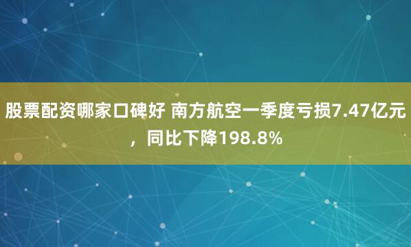 股票配资哪家口碑好 南方航空一季度亏损7.47亿元，同比下降198.8%