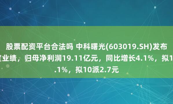 股票配资平台合法吗 中科曙光(603019.SH)发布2024年度业绩，归母净利润19.11亿元，同比增长4.1%，拟10派2.7元