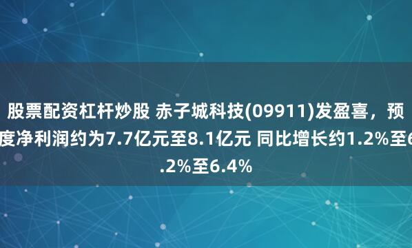 股票配资杠杆炒股 赤子城科技(09911)发盈喜，预期年度净利润约为7.7亿元至8.1亿元 同比增长约1.2%至6.4%