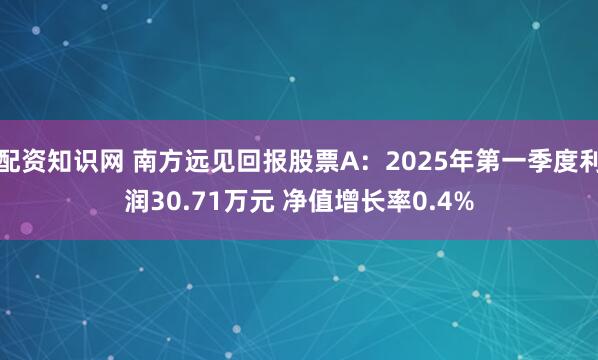 配资知识网 南方远见回报股票A：2025年第一季度利润30.71万元 净值增长率0.4%