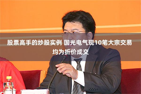 股票高手的炒股实例 国光电气现10笔大宗交易 均为折价成交
