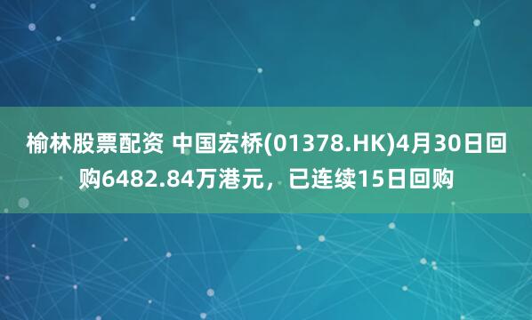 榆林股票配资 中国宏桥(01378.HK)4月30日回购6482.84万港元，已连续15日回购