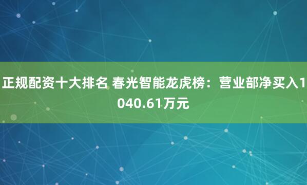正规配资十大排名 春光智能龙虎榜：营业部净买入1040.61万元
