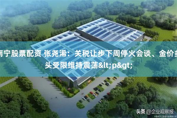 南宁股票配资 张尧浠：关税让步下周停火会谈、金价多头受限维持震荡<p>