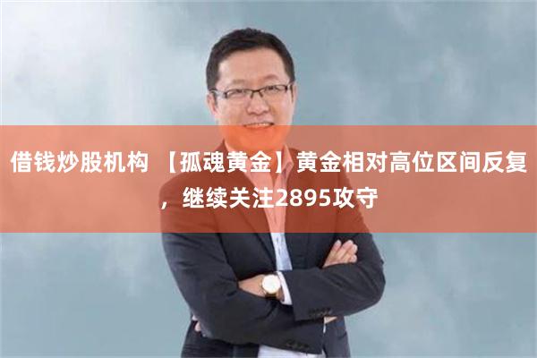 借钱炒股机构 【孤魂黄金】黄金相对高位区间反复，继续关注2895攻守