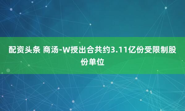 配资头条 商汤-W授出合共约3.11亿份受限制股份单位