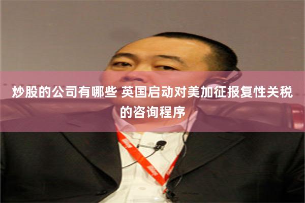 炒股的公司有哪些 英国启动对美加征报复性关税的咨询程序