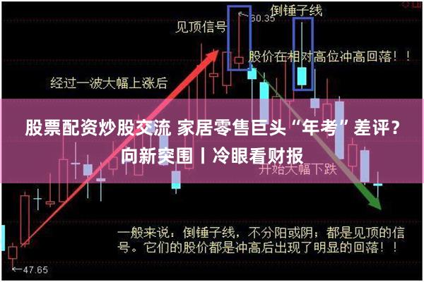 股票配资炒股交流 家居零售巨头“年考”差评？向新突围丨冷眼看财报
