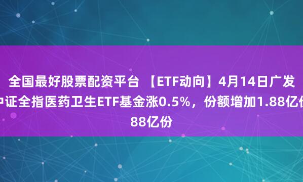全国最好股票配资平台 【ETF动向】4月14日广发中证全指医药卫生ETF基金涨0.5%，份额增加1.88亿份