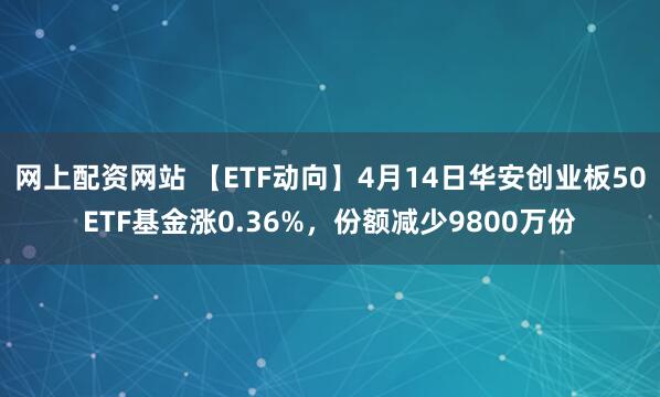 网上配资网站 【ETF动向】4月14日华安创业板50ETF基金涨0.36%，份额减少9800万份