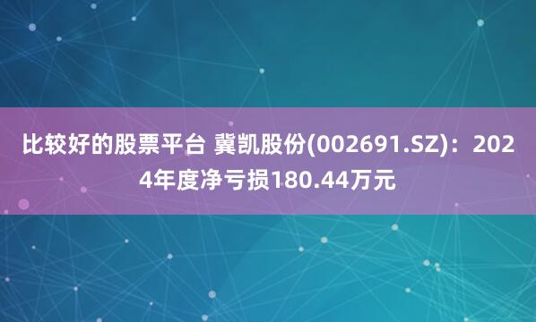 比较好的股票平台 冀凯股份(002691.SZ)：2024年度净亏损180.44万元