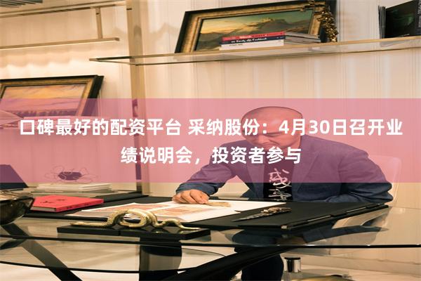 口碑最好的配资平台 采纳股份：4月30日召开业绩说明会，投资者参与