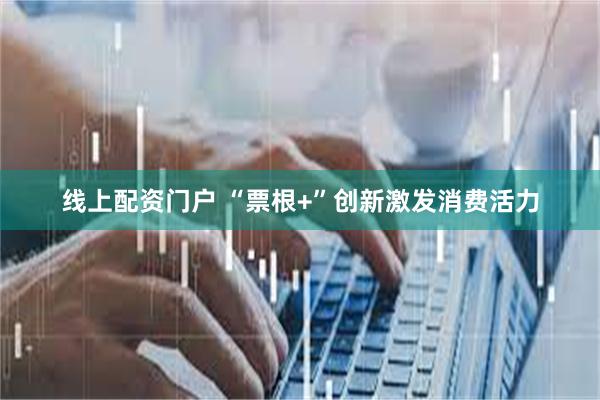 线上配资门户 “票根+”创新激发消费活力
