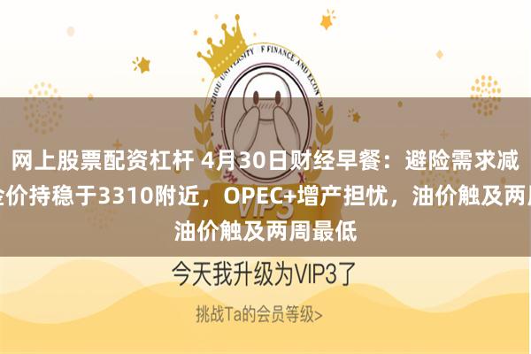 网上股票配资杠杆 4月30日财经早餐：避险需求减少，金价持稳于3310附近，OPEC+增产担忧，油价触及两周最低