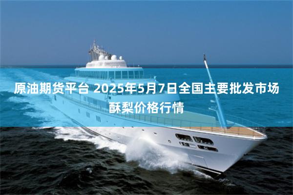 原油期货平台 2025年5月7日全国主要批发市场酥梨价格行情