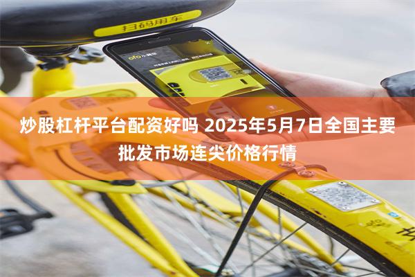 炒股杠杆平台配资好吗 2025年5月7日全国主要批发市场连尖价格行情