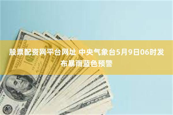 股票配资网平台网址 中央气象台5月9日06时发布暴雨蓝色预警