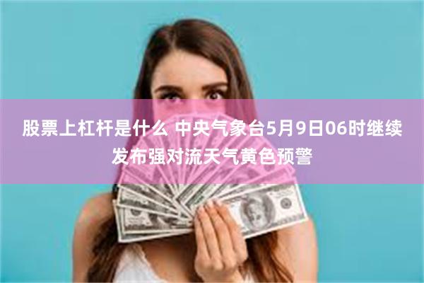 股票上杠杆是什么 中央气象台5月9日06时继续发布强对流天气黄色预警