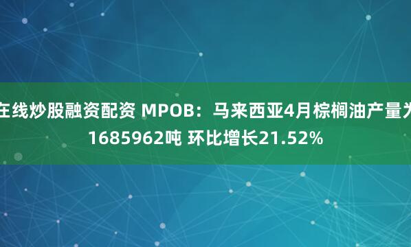 在线炒股融资配资 MPOB：马来西亚4月棕榈油产量为1685962吨 环比增长21.52%