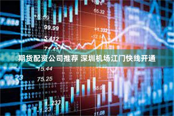 期货配资公司推荐 深圳机场江门快线开通