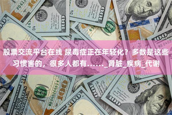 股票交流平台在线 尿毒症正在年轻化？多数是这些习惯害的，很多人都有……_肾脏_疾病_代谢