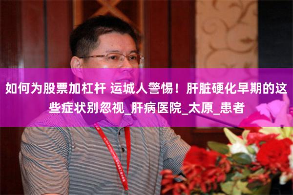 如何为股票加杠杆 运城人警惕！肝脏硬化早期的这些症状别忽视_肝病医院_太原_患者
