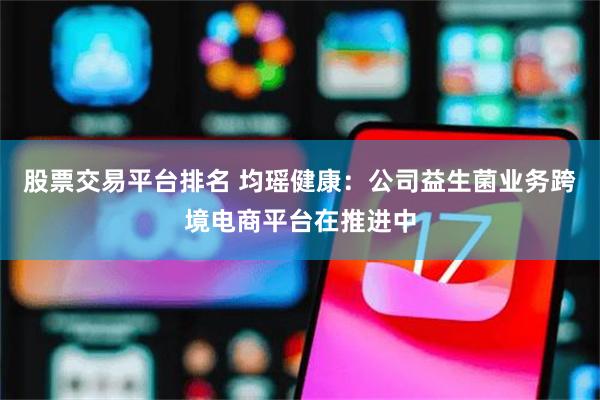股票交易平台排名 均瑶健康：公司益生菌业务跨境电商平台在推进中