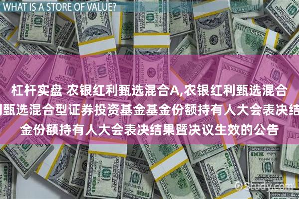 杠杆实盘 农银红利甄选混合A,农银红利甄选混合C: 关于农银汇理红利甄选混合型证券投资基金基金份额持有人大会表决结果暨决议生效的公告