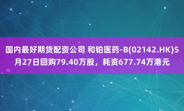 国内最好期货配资公司 和铂医药-B(02142.HK)5月27日回购79.40万股，耗资677.74万港元