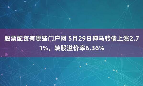 股票配资有哪些门户网 5月29日神马转债上涨2.71%，转股溢价率6.36%