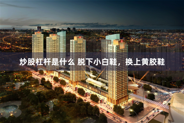 炒股杠杆是什么 脱下小白鞋，换上黄胶鞋