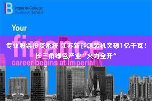 专业股票投资系统 江苏新能源装机突破1亿千瓦！长三角绿色产业“火力全开”
