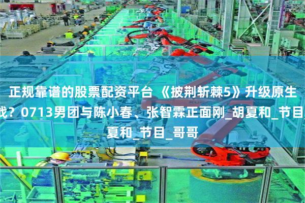 正规靠谱的股票配资平台 《披荆斩棘5》升级原生团决战？0713男团与陈小春、张智霖正面刚_胡夏和_节目_哥哥