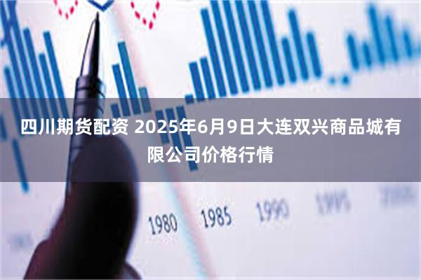 四川期货配资 2025年6月9日大连双兴商品城有限公司价格行情