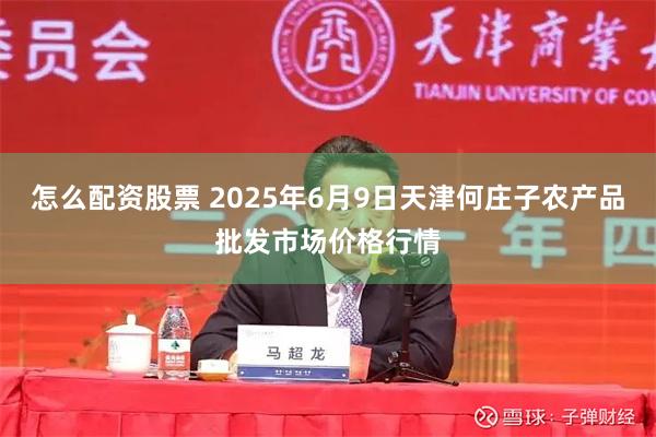 怎么配资股票 2025年6月9日天津何庄子农产品批发市场价格行情