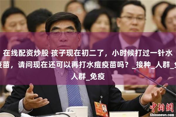 在线配资炒股 孩子现在初二了，小时候打过一针水痘疫苗，请问现在还可以再打水痘疫苗吗？_接种_人群_免疫