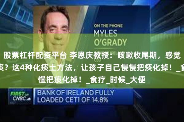 股票杠杆配资平台 李恩庆教授：咳嗽收尾期，感觉嗓子总有一口痰？这4种化痰土方法，让孩子自己慢慢把痰化掉！_食疗_时候_大便