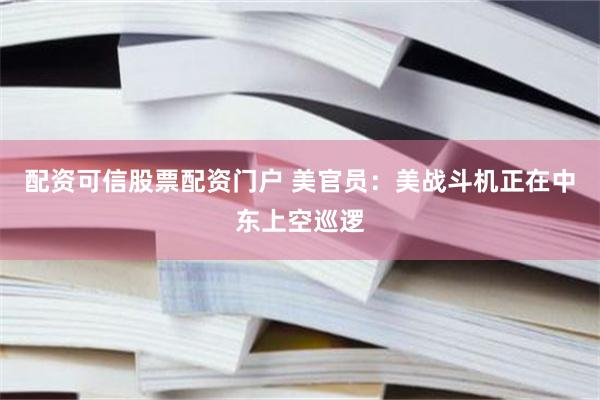配资可信股票配资门户 美官员：美战斗机正在中东上空巡逻