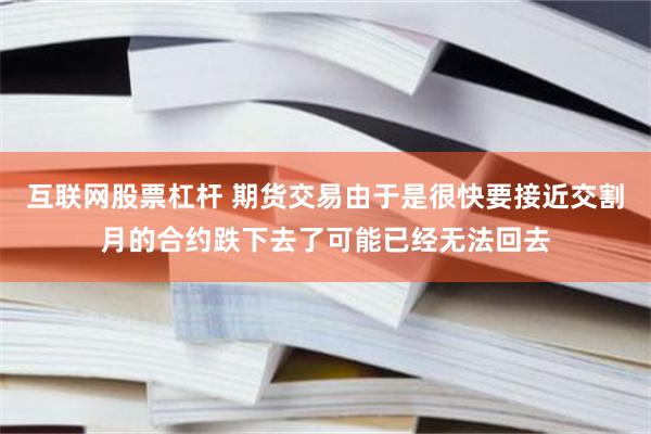 互联网股票杠杆 期货交易由于是很快要接近交割月的合约跌下去了可能已经无法回去