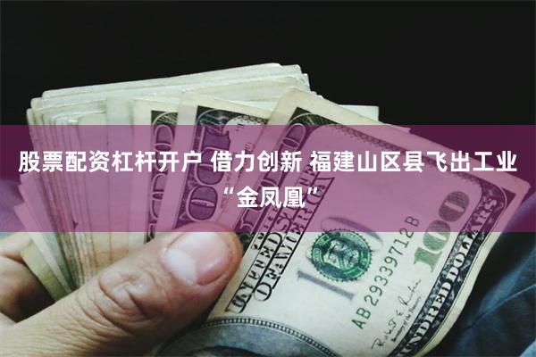 股票配资杠杆开户 借力创新 福建山区县飞出工业“金凤凰”