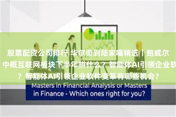 股票配资公司排行 华尔街到陆家嘴精选丨鲍威尔又让特朗普失望了？中概互联网板块下半年拼什么？智能体AI引领企业软件变革有哪些机会？