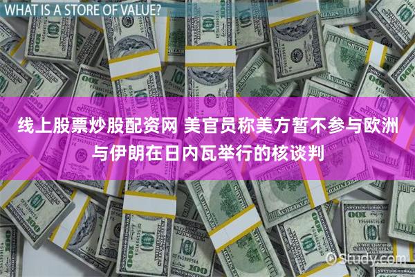线上股票炒股配资网 美官员称美方暂不参与欧洲与伊朗在日内瓦举行的核谈判