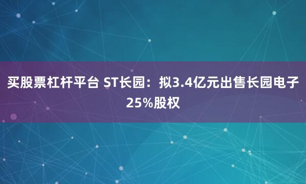 买股票杠杆平台 ST长园：拟3.4亿元出售长园电子25%股权
