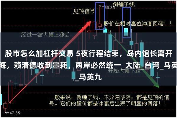 股市怎么加杠杆交易 5夜行程结束，岛内馆长离开上海，赖清德收到噩耗，两岸必然统一_大陆_台湾_马英九