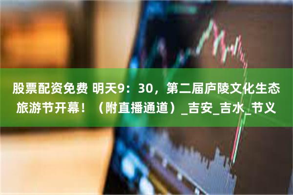 股票配资免费 明天9：30，第二届庐陵文化生态旅游节开幕！（附直播通道）_吉安_吉水_节义