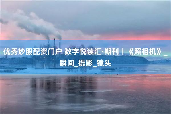 优秀炒股配资门户 数字悦读汇·期刊丨《照相机》_瞬间_摄影_镜头