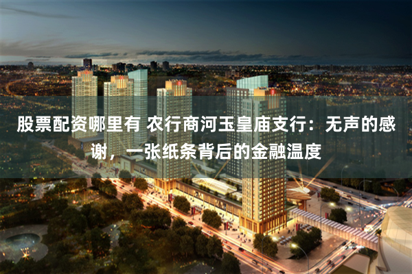 股票配资哪里有 农行商河玉皇庙支行：无声的感谢，一张纸条背后的金融温度
