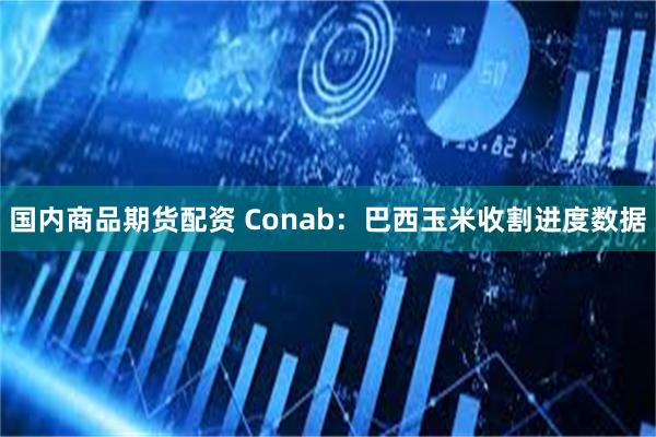 国内商品期货配资 Conab：巴西玉米收割进度数据