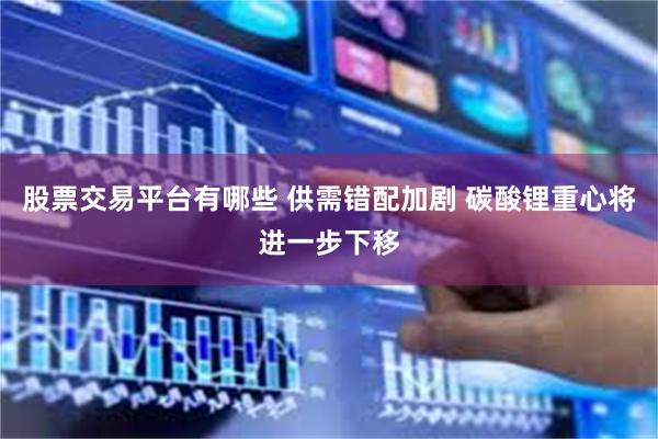 股票交易平台有哪些 供需错配加剧 碳酸锂重心将进一步下移